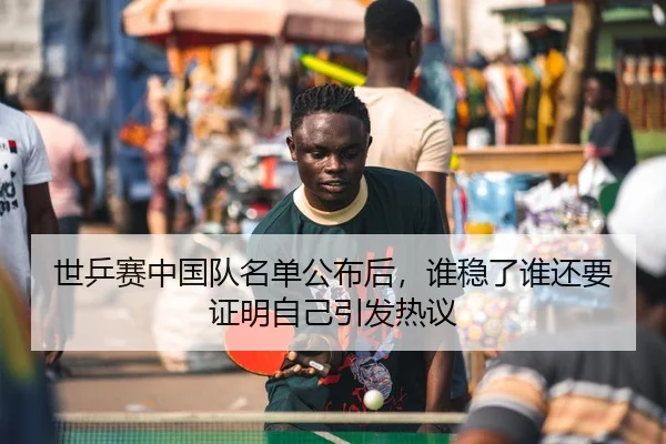 世乒赛中国队名单公布后，谁稳了谁还要证明自己引发热议